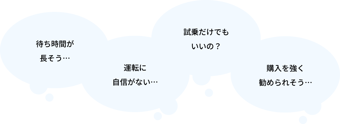 待ち時間が長そう・・・、運転に自信がない・・・、試乗だけでもいいの?、購入を強く勧められそう・・・
